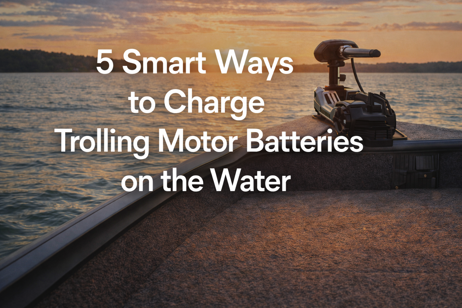 5 Smart Ways to Charge Trolling Motor Batteries on the Water (and Why Lithium Is the Best Upgrade）